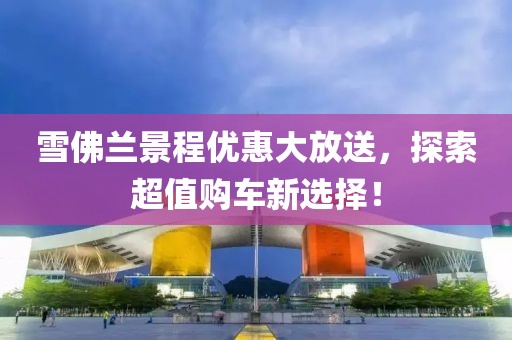 雪佛蘭景程優(yōu)惠大放送，探索超值購(gòu)車(chē)新選擇！