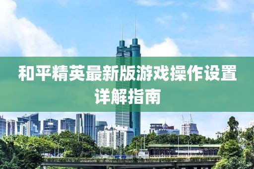 和平精英最新版游戲操作設置詳解指南