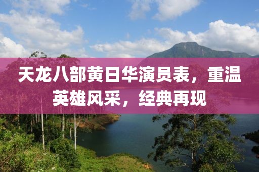 天龍八部黃日華演員表，重溫英雄風采，經典再現
