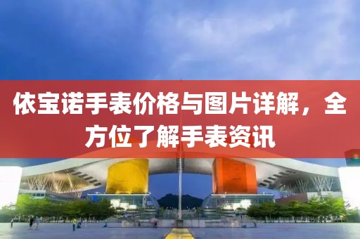 依寶諾手表價格與圖片詳解，全方位了解手表資訊