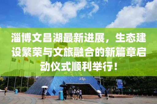 淄博文昌湖最新進展，生態建設繁榮與文旅融合的新篇章啟動儀式順利舉行！