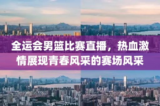 全運會男籃比賽直播，熱血激情展現青春風采的賽場風采