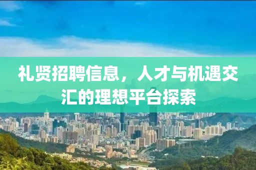 禮賢招聘信息，人才與機遇交匯的理想平臺探索