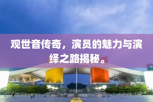 觀世音傳奇，演員的魅力與演繹之路揭秘。