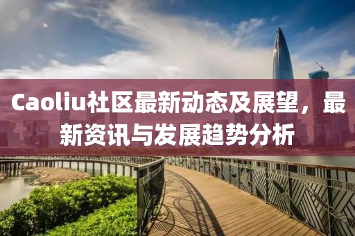 Caoliu社區最新動態及展望，最新資訊與發展趨勢分析