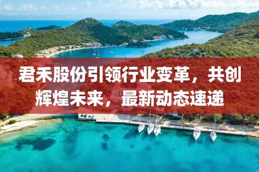 君禾股份引領行業變革，共創輝煌未來，最新動態速遞