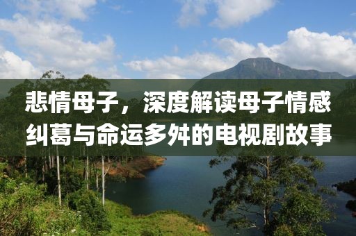 悲情母子，深度解讀母子情感糾葛與命運多舛的電視劇故事