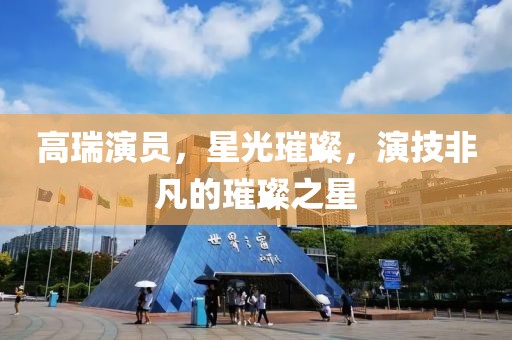 高瑞演員，星光璀璨，演技非凡的璀璨之星