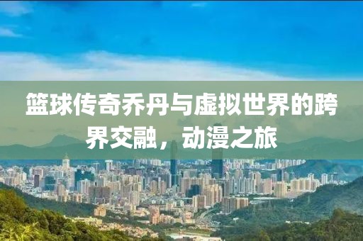 籃球傳奇喬丹與虛擬世界的跨界交融，動漫之旅