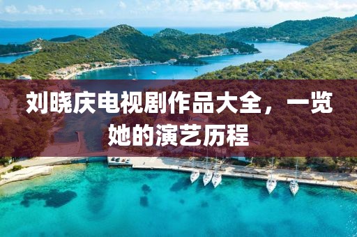 劉曉慶電視劇作品大全，一覽她的演藝歷程
