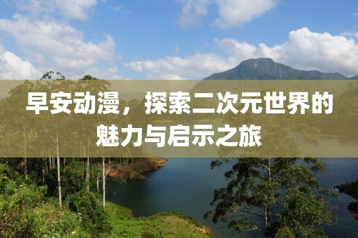 早安動漫，探索二次元世界的魅力與啟示之旅