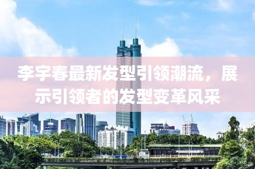 李宇春最新發型引領潮流，展示引領者的發型變革風采