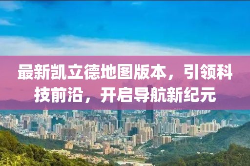 最新凱立德地圖版本，引領科技前沿，開啟導航新紀元