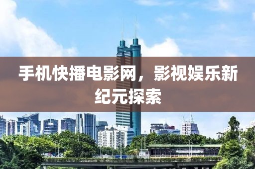 手機(jī)快播電影網(wǎng)，影視娛樂新紀(jì)元探索