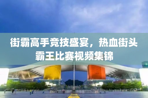 街霸高手競(jìng)技盛宴，熱血街頭霸王比賽視頻集錦