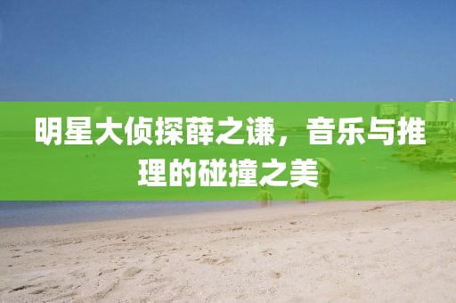 明星大偵探薛之謙，音樂與推理的碰撞之美