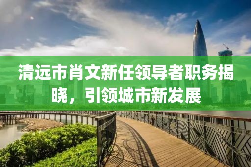 清遠市肖文新任領導者職務揭曉，引領城市新發(fā)展