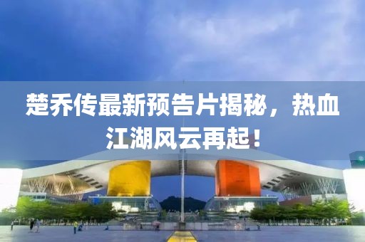 楚喬傳最新預告片揭秘，熱血江湖風云再起！