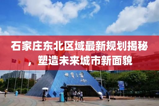 石家莊東北區(qū)域最新規(guī)劃揭秘，塑造未來(lái)城市新面貌