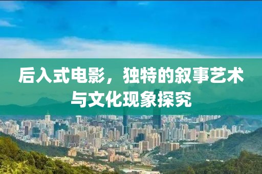 后入式電影，獨特的敘事藝術(shù)與文化現(xiàn)象探究