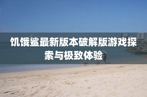 饑餓鯊最新版本破解版游戲探索與極致體驗