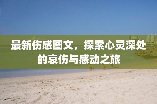 最新傷感圖文，探索心靈深處的哀傷與感動之旅
