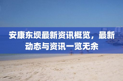 安康東壩最新資訊概覽，最新動態與資訊一覽無余