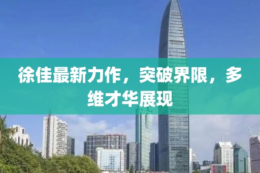 徐佳最新力作，突破界限，多維才華展現(xiàn)
