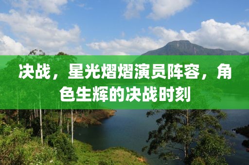 決戰(zhàn)，星光熠熠演員陣容，角色生輝的決戰(zhàn)時刻