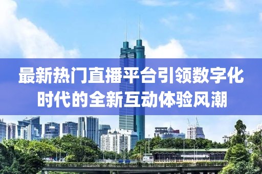最新熱門直播平臺引領數字化時代的全新互動體驗風潮
