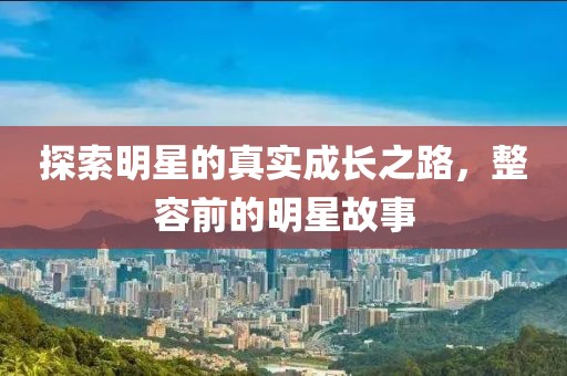 探索明星的真實成長之路，整容前的明星故事