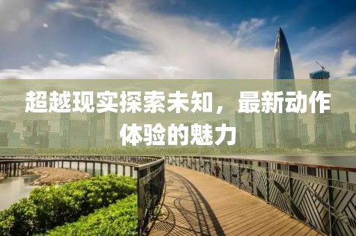超越現實探索未知，最新動作體驗的魅力