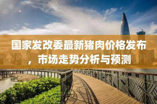 國家發改委最新豬肉價格發布，市場走勢分析與預測