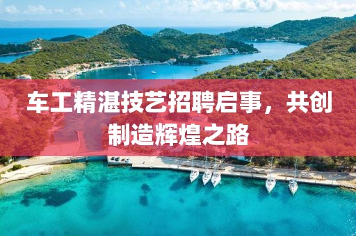 車工精湛技藝招聘啟事，共創制造輝煌之路