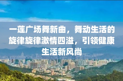 一蓮廣場舞新曲，舞動生活的旋律旋律激情四溢，引領健康生活新風尚