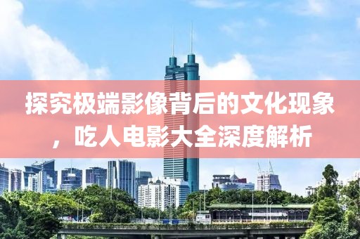 探究極端影像背后的文化現象，吃人電影大全深度解析