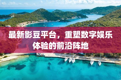 最新影豆平臺(tái)，重塑數(shù)字娛樂體驗(yàn)的前沿陣地