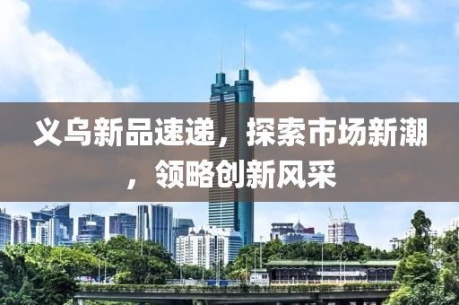 義烏新品速遞，探索市場(chǎng)新潮，領(lǐng)略創(chuàng)新風(fēng)采