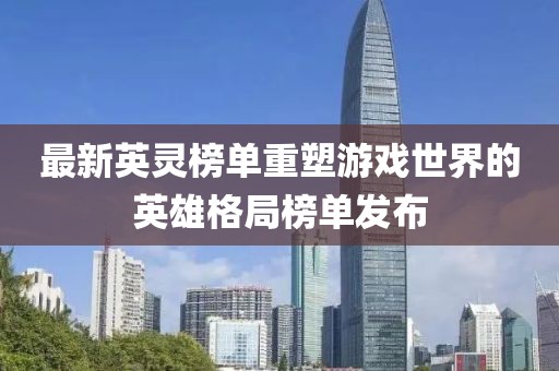 最新英靈榜單重塑游戲世界的英雄格局榜單發(fā)布