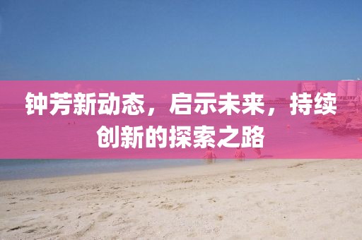 鐘芳新動態(tài)，啟示未來，持續(xù)創(chuàng)新的探索之路