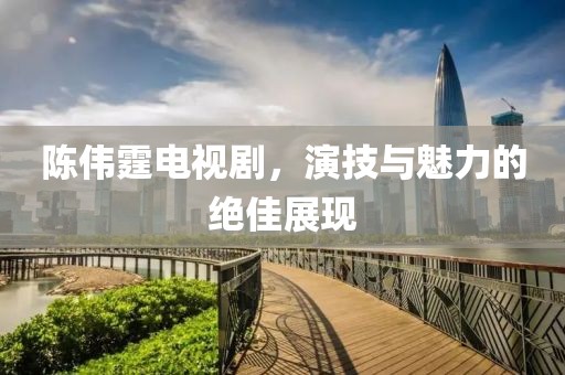 陳偉霆電視劇，演技與魅力的絕佳展現(xiàn)