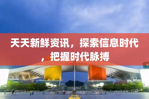天天新鮮資訊，探索信息時(shí)代，把握時(shí)代脈搏