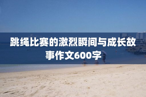 跳繩比賽的激烈瞬間與成長故事作文600字