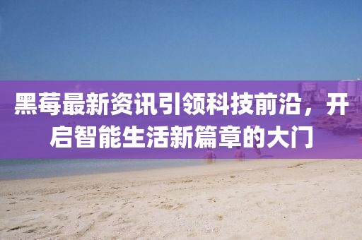 黑莓最新資訊引領科技前沿，開啟智能生活新篇章的大門