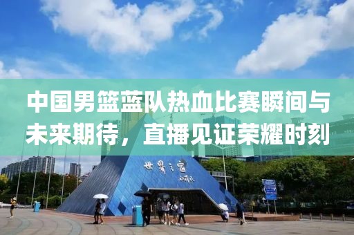 中國男籃藍隊熱血比賽瞬間與未來期待，直播見證榮耀時刻