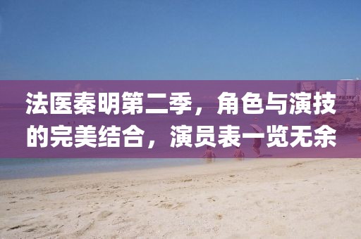 法醫秦明第二季，角色與演技的完美結合，演員表一覽無余