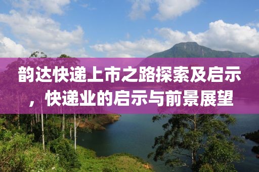韻達(dá)快遞上市之路探索及啟示，快遞業(yè)的啟示與前景展望
