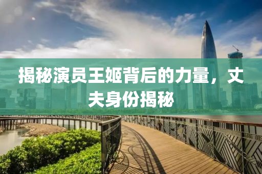 揭秘演員王姬背后的力量，丈夫身份揭秘