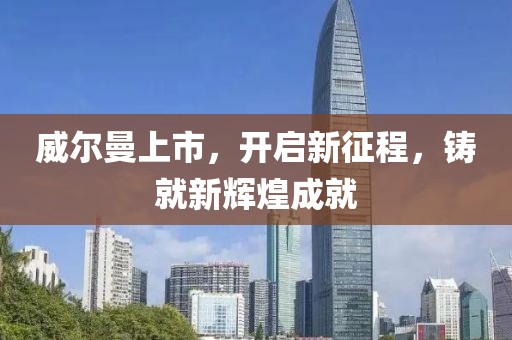 威爾曼上市，開啟新征程，鑄就新輝煌成就