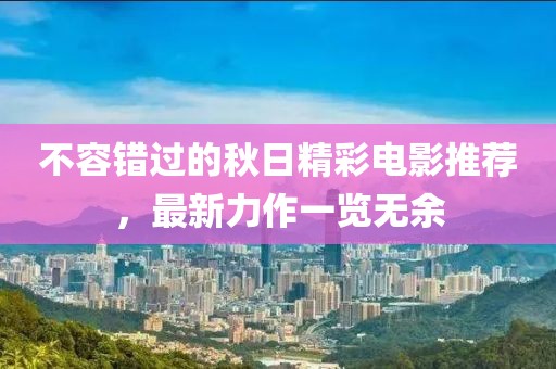 不容錯過的秋日精彩電影推薦，最新力作一覽無余